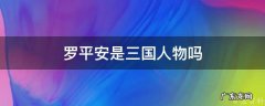罗平安是三国人物吗 罗平安是三国人物吗知乎