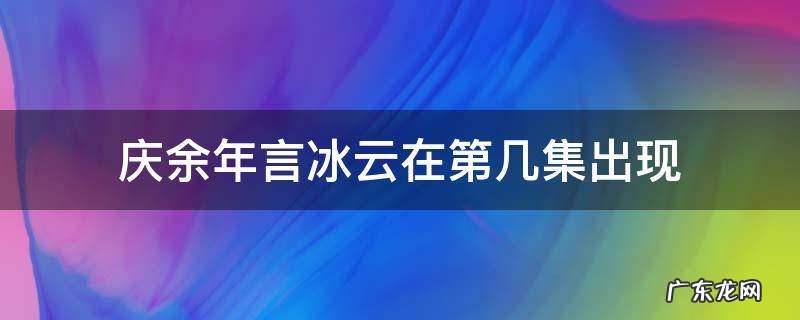 庆余年言冰云哪一集 庆余年言冰云在第几集出现