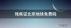 残疾证北京地铁免费吗 北京坐地铁有残疾证免费不