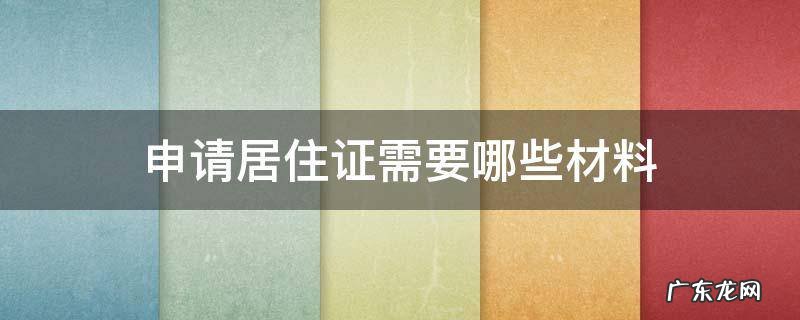 申请居住证需要哪些材料 居住证申请需要提交哪些材料