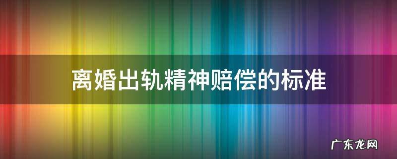 离婚出轨精神赔偿的标准依据 离婚出轨精神赔偿的标准