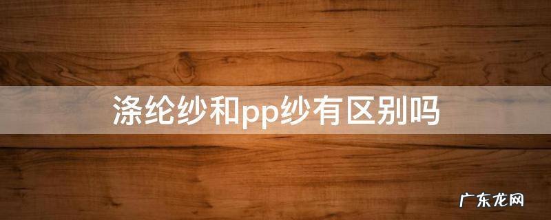 涤纶和涤纱有什么区别 涤纶纱和pp纱有区别吗