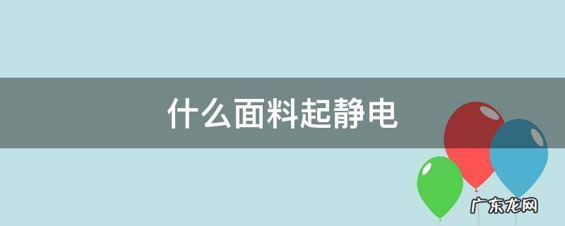 什么材质的面料容易起静电 什么面料起静电