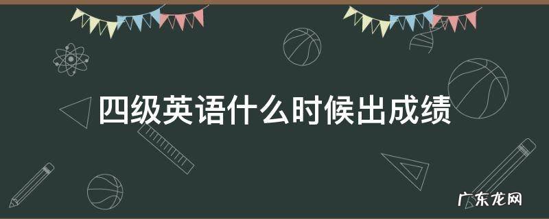 四级英语什么时候出成绩2022 四级英语什么时候出成绩