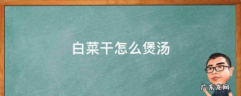 白菜干怎么煲汤 白菜干怎样煲汤
