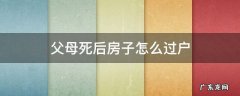 父母死后房屋过户需要什么手续 父母死后房子怎么过户