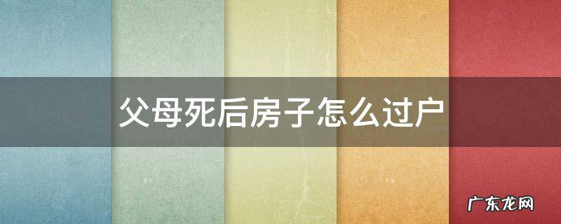 父母死后房屋过户需要什么手续 父母死后房子怎么过户