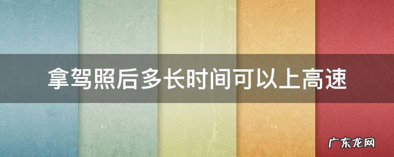 拿驾照后多长时间可以上高速 拿到驾照之后多长时间可以上高速