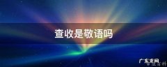 查收是敬语吗 查收的敬语