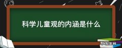 3.什么是儿童观?儿童观的科学内涵是什么? 科学儿童观的内涵是什么