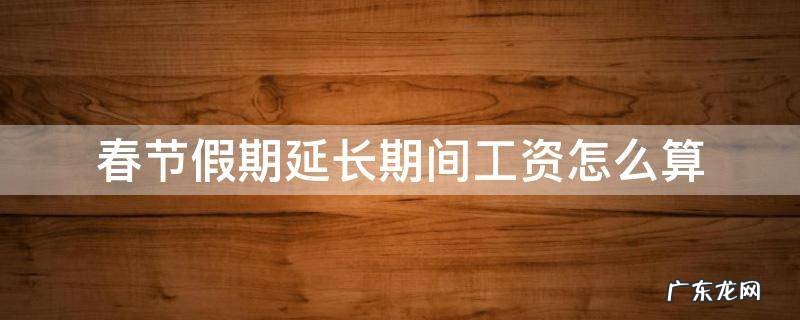 过年假期延长工资怎么算 春节假期延长期间工资怎么算