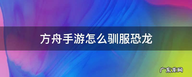 方舟手游怎么驯服恐龙视频 方舟手游怎么驯服恐龙