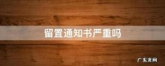留置通知书严重吗 留置通知书会给单位吗