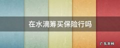 在水滴筹买保险行吗 卖水滴筹保险可靠吗