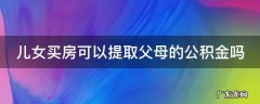 儿女买房可以提取父母的公积金吗现在 儿女买房可以提取父母的公积金吗