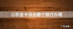 公积金卡该去哪个银行办理 公积金卡去哪个银行办理?