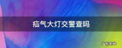 改装疝气大灯交警查吗 疝气大灯交警查吗