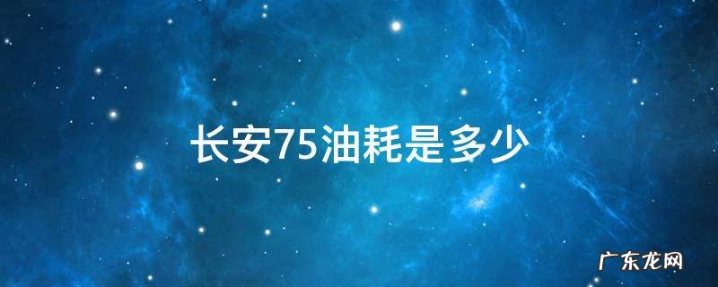 长安cs75油耗多少18款 长安75油耗是多少