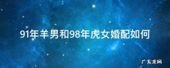 91年羊男和98年虎女婚配如何 男91年羊和98年女虎的婚姻匹配