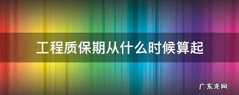 工程质保期从什么时候算起 工程质保期起止日期怎么算