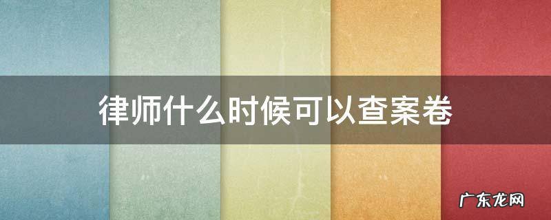 律师什么时候可以查案卷 律师什么时候可以看到整个案卷