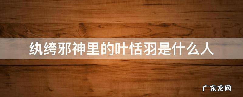 纨绔邪神里的叶恬羽是什么人物 纨绔邪神里的叶恬羽是什么人