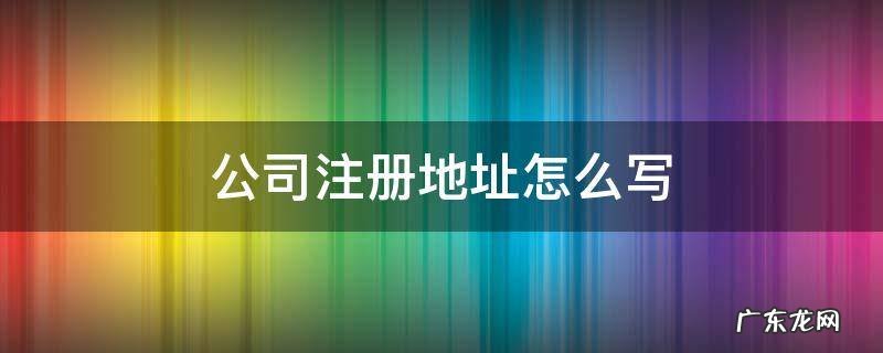 公司注册地址怎么写 注册公司注册地址怎么弄