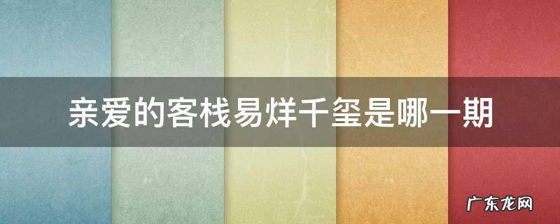 亲爱的客栈有易烊千玺是哪一期 亲爱的客栈易烊千玺是哪一期