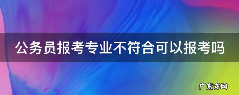 公务员报考专业不符合可以报考吗 报考公务员专业不符合能通过审核吗