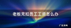 老板克扣员工工资怎么办 老板克扣员工工资应该怎么办