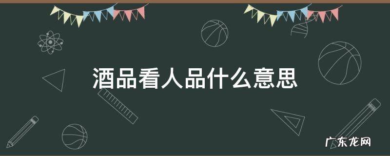 酒品看人品什么意思 酒品看人品是怎么看的