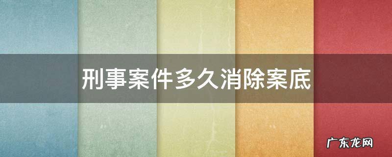 刑事案件多久消除案底 有过刑事案底的多久会取消案底