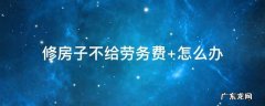 民工装修不给装修钱 修房子不给劳务费