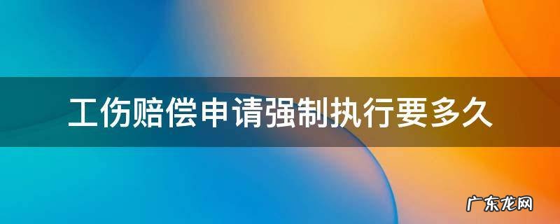 工伤赔偿申请强制执行要多久 工伤赔偿申请强制执行需要多长时间