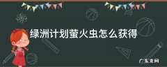 绿洲计划萤火虫怎么获得 绿洲计划游戏攻略萤火虫