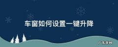 车窗户怎么设置一键升降 车窗如何设置一键升降