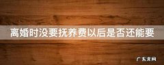 离婚时没要抚养费以后是否还能要 离婚时没有要抚养费,还能要吗