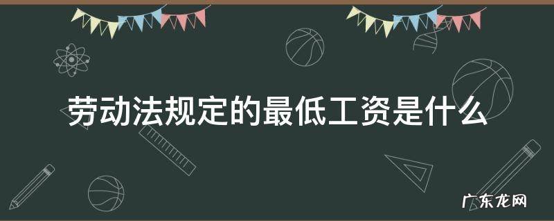 劳动法规定的最低工资是什么 劳动法关于最低工资的规定