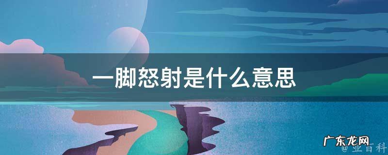 一脚怒射是什么意思 一脚啥意思