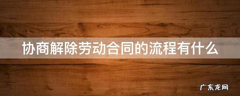 协商解除劳动合同的流程有什么 协商解除劳动合同的流程有什么影响
