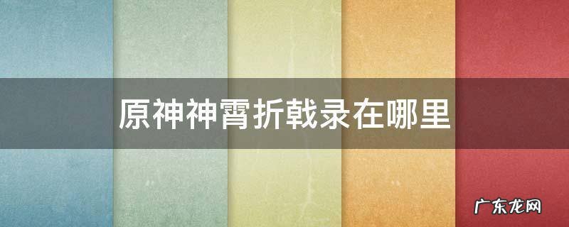 原神神霄折戟录在哪里 原神神霄折戟录在哪里看