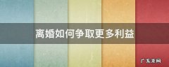 离婚如何争取更多利益 离婚如何争取更多的利益