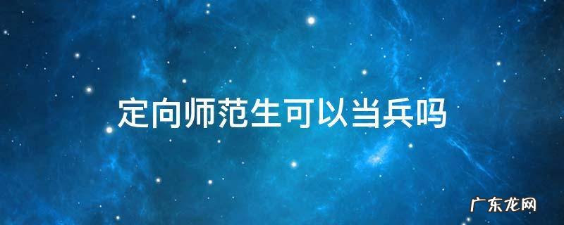 定向师范生可以当兵吗 定向师范生可以当兵吗?