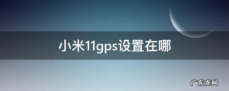 小米11gps设置在哪 小米miui12gps设置在哪