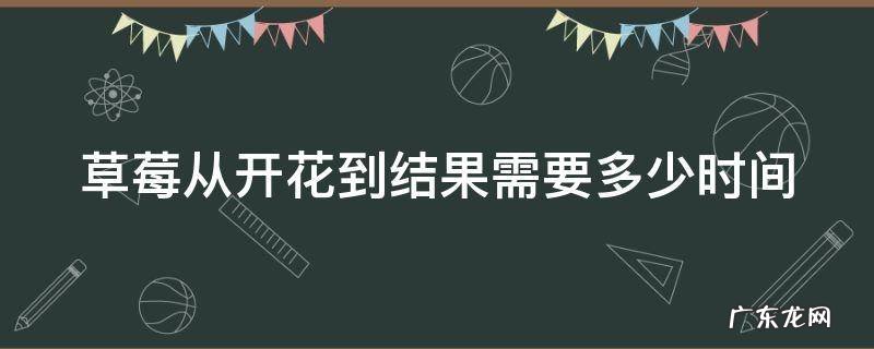 草莓从开花到结果需要多少时间 草莓从开花到结果需要多长时间?