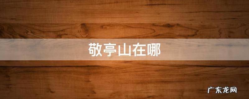 敬亭山在哪 敬亭山在哪里个地方
