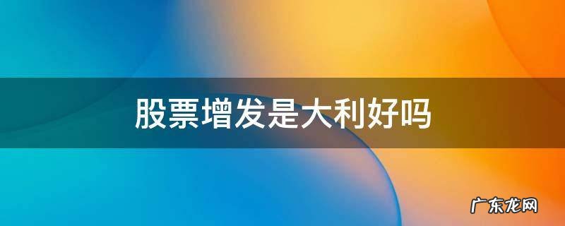 上市公司增发股票是利好吗 股票增发是大利好吗