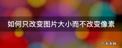 如何只改变图片大小而不改变像素大小 如何只改变图片大小而不改变像素