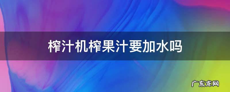 榨汁机榨果汁要加水吗 榨汁机榨橙汁要加水吗