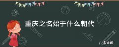 重庆之名始于什么朝代他自己也可以 重庆之名始于什么朝代